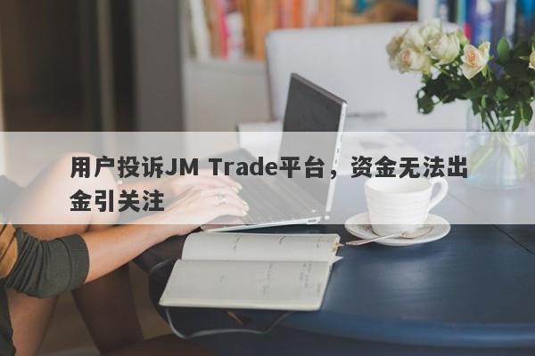 用户投诉JM Trade平台，资金无法出金引关注-第1张图片-要懂汇