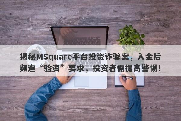 揭秘MSquare平台投资诈骗案，入金后频遭“验资”要求，投资者需提高警惕！-第1张图片-要懂汇