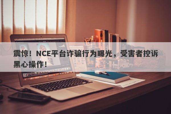 震惊！NCE平台诈骗行为曝光，受害者控诉黑心操作！-第1张图片-要懂汇