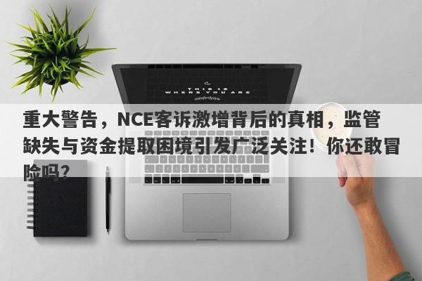 重大警告，NCE客诉激增背后的真相，监管缺失与资金提取困境引发广泛关注！你还敢冒险吗？-第1张图片-要懂汇