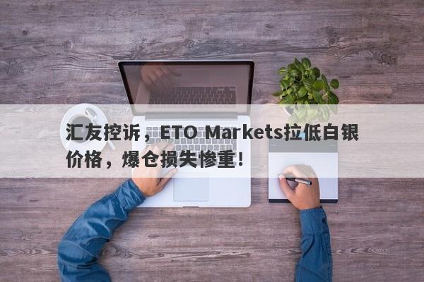 汇友控诉，ETO Markets拉低白银价格，爆仓损失惨重！-第1张图片-要懂汇