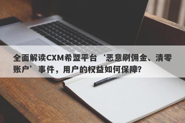 全面解读CXM希盟平台‘恶意刷佣金、清零账户’事件，用户的权益如何保障？-第1张图片-要懂汇