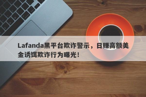 Lafanda黑平台欺诈警示，日赚高额美金诱饵欺诈行为曝光！-第1张图片-要懂汇