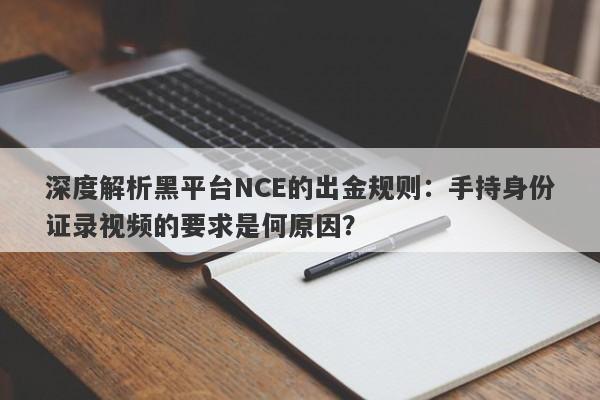 深度解析黑平台NCE的出金规则：手持身份证录视频的要求是何原因？-第1张图片-要懂汇