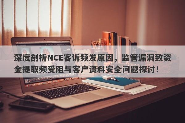 深度剖析NCE客诉频发原因，监管漏洞致资金提取频受阻与客户资料安全问题探讨！-第1张图片-要懂汇