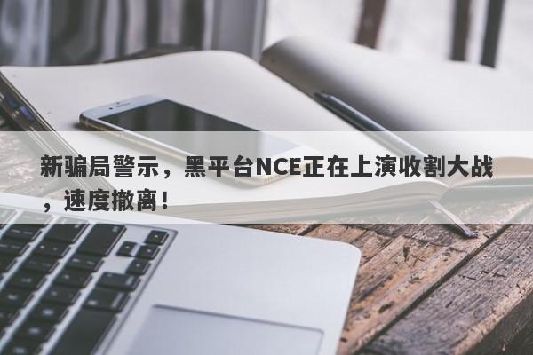 新骗局警示，黑平台NCE正在上演收割大战，速度撤离！-第1张图片-要懂汇