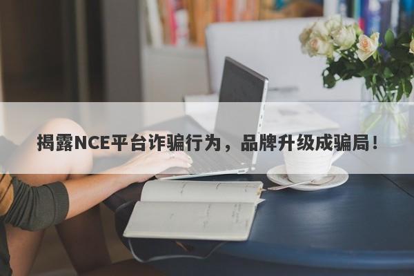 揭露NCE平台诈骗行为，品牌升级成骗局！-第1张图片-要懂汇