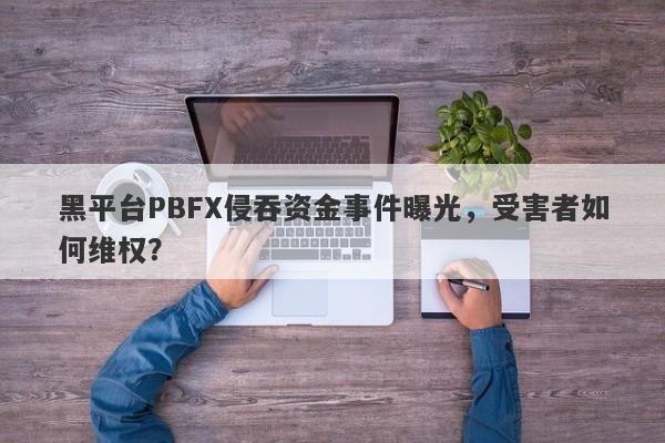 黑平台PBFX侵吞资金事件曝光，受害者如何维权？-第1张图片-要懂汇