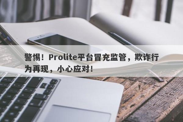 警惕！Prolite平台冒充监管，欺诈行为再现，小心应对！-第1张图片-要懂汇