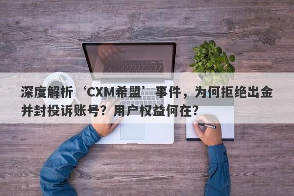 深度解析‘CXM希盟’事件，为何拒绝出金并封投诉账号？用户权益何在？-第1张图片-要懂汇