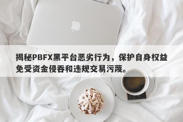 揭秘PBFX黑平台恶劣行为，保护自身权益免受资金侵吞和违规交易污蔑。-第1张图片-要懂汇