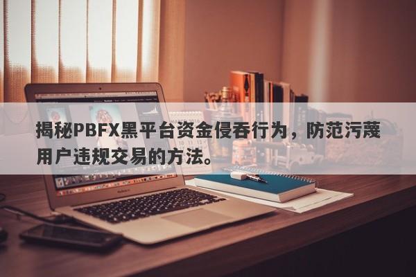 揭秘PBFX黑平台资金侵吞行为，防范污蔑用户违规交易的方法。-第1张图片-要懂汇