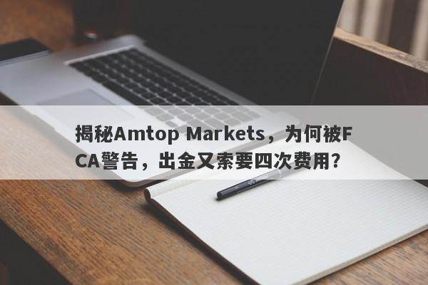 揭秘Amtop Markets，为何被FCA警告，出金又索要四次费用？-第1张图片-要懂汇