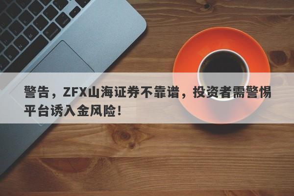 警告，ZFX山海证券不靠谱，投资者需警惕平台诱入金风险！-第1张图片-要懂汇