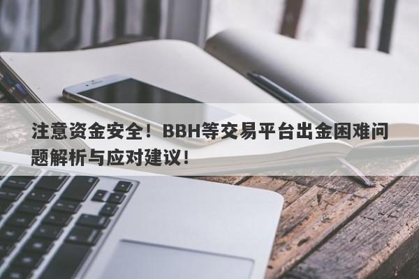 注意资金安全！BBH等交易平台出金困难问题解析与应对建议！-第1张图片-要懂汇