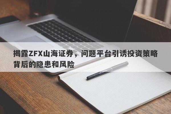 揭露ZFX山海证券，问题平台引诱投资策略背后的隐患和风险-第1张图片-要懂汇