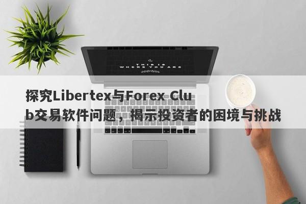 探究Libertex与Forex Club交易软件问题，揭示投资者的困境与挑战-第1张图片-要懂汇