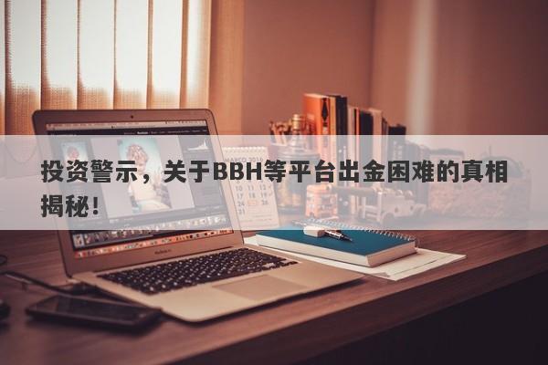 投资警示，关于BBH等平台出金困难的真相揭秘！-第1张图片-要懂汇