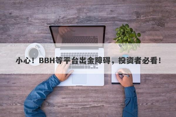 小心！BBH等平台出金障碍，投资者必看！-第1张图片-要懂汇