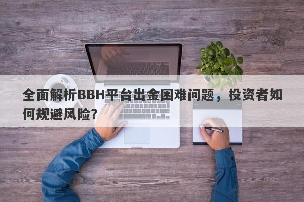 全面解析BBH平台出金困难问题，投资者如何规避风险？-第1张图片-要懂汇