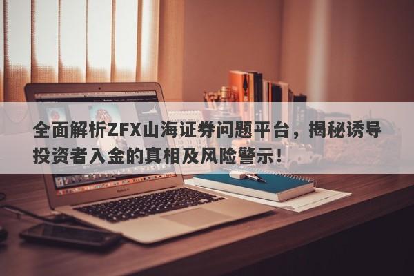 全面解析ZFX山海证券问题平台，揭秘诱导投资者入金的真相及风险警示！-第1张图片-要懂汇