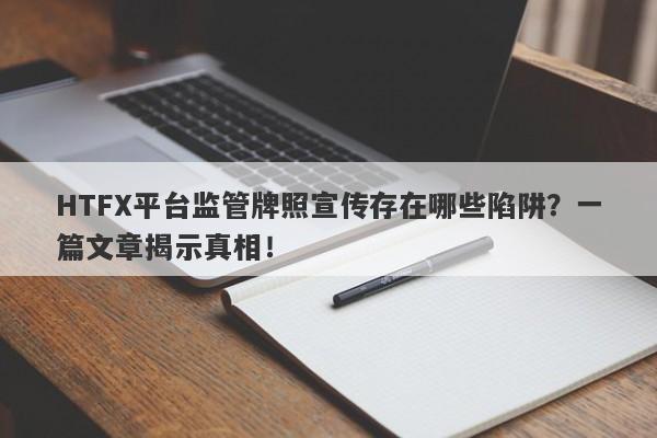 HTFX平台监管牌照宣传存在哪些陷阱？一篇文章揭示真相！-第1张图片-要懂汇