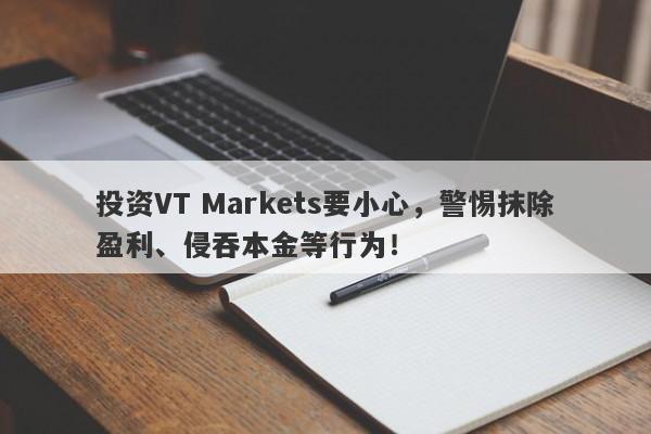 投资VT Markets要小心，警惕抹除盈利、侵吞本金等行为！-第1张图片-要懂汇