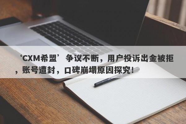 ‘CXM希盟’争议不断，用户投诉出金被拒，账号遭封，口碑崩塌原因探究！-第1张图片-要懂汇