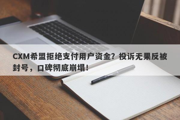 CXM希盟拒绝支付用户资金？投诉无果反被封号，口碑彻底崩塌！-第1张图片-要懂汇