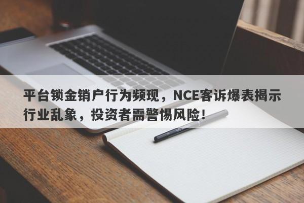 平台锁金销户行为频现，NCE客诉爆表揭示行业乱象，投资者需警惕风险！-第1张图片-要懂汇