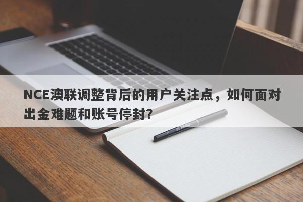 NCE澳联调整背后的用户关注点，如何面对出金难题和账号停封？-第1张图片-要懂汇