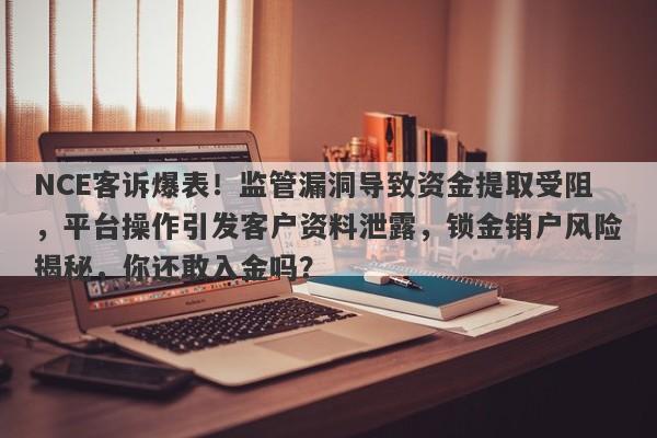 NCE客诉爆表！监管漏洞导致资金提取受阻，平台操作引发客户资料泄露，锁金销户风险揭秘，你还敢入金吗？-第1张图片-要懂汇