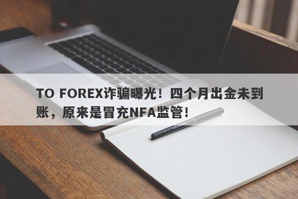 TO FOREX诈骗曝光！四个月出金未到账，原来是冒充NFA监管！-第1张图片-要懂汇