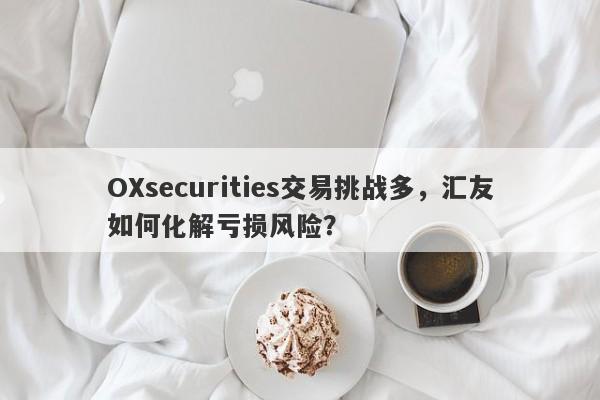 OXsecurities交易挑战多，汇友如何化解亏损风险？-第1张图片-要懂汇