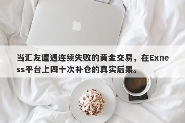 当汇友遭遇连续失败的黄金交易，在Exness平台上四十次补仓的真实后果。-第1张图片-要懂汇