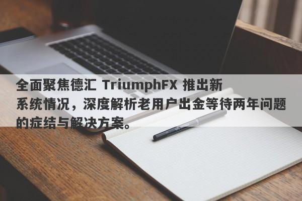 全面聚焦德汇 TriumphFX 推出新系统情况，深度解析老用户出金等待两年问题的症结与解决方案。-第1张图片-要懂汇