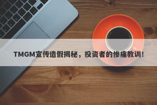 TMGM宣传造假揭秘，投资者的惨痛教训！-第1张图片-要懂汇