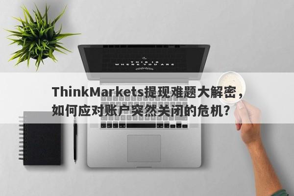 ThinkMarkets提现难题大解密，如何应对账户突然关闭的危机？-第1张图片-要懂汇