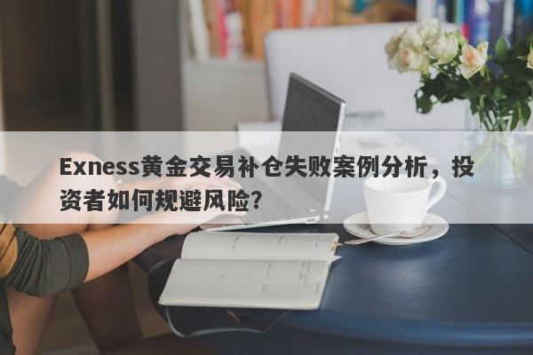 Exness黄金交易补仓失败案例分析，投资者如何规避风险？-第1张图片-要懂汇