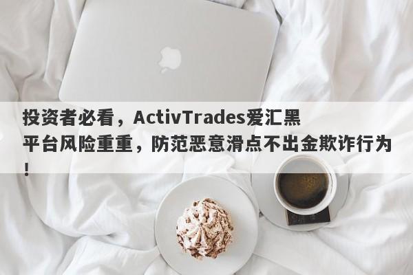 投资者必看，ActivTrades爱汇黑平台风险重重，防范恶意滑点不出金欺诈行为！-第1张图片-要懂汇