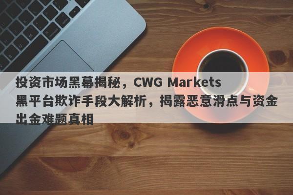 投资市场黑幕揭秘，CWG Markets黑平台欺诈手段大解析，揭露恶意滑点与资金出金难题真相-第1张图片-要懂汇