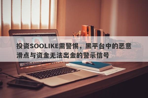 投资SOOLIKE需警惕，黑平台中的恶意滑点与资金无法出金的警示信号-第1张图片-要懂汇