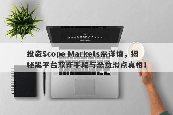 投资Scope Markets需谨慎，揭秘黑平台欺诈手段与恶意滑点真相！-第1张图片-要懂汇