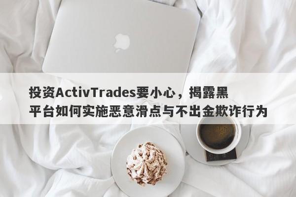 投资ActivTrades要小心，揭露黑平台如何实施恶意滑点与不出金欺诈行为-第1张图片-要懂汇