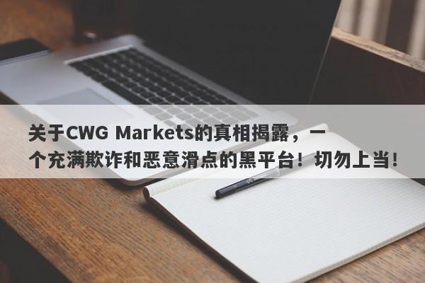 关于CWG Markets的真相揭露，一个充满欺诈和恶意滑点的黑平台！切勿上当！-第1张图片-要懂汇