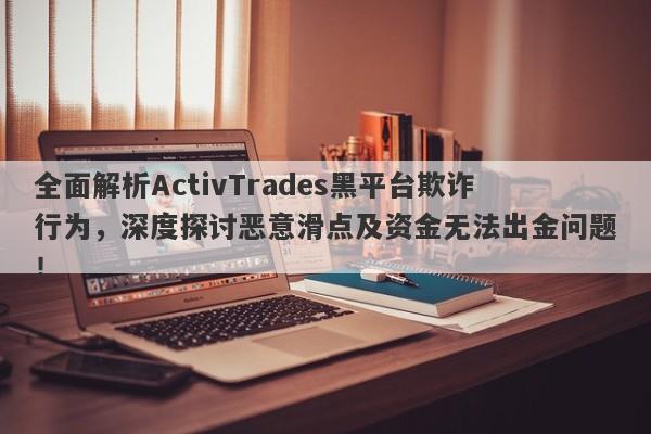 全面解析ActivTrades黑平台欺诈行为，深度探讨恶意滑点及资金无法出金问题！-第1张图片-要懂汇