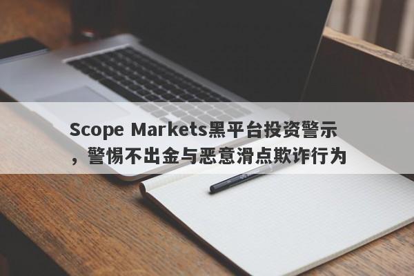 Scope Markets黑平台投资警示，警惕不出金与恶意滑点欺诈行为-第1张图片-要懂汇