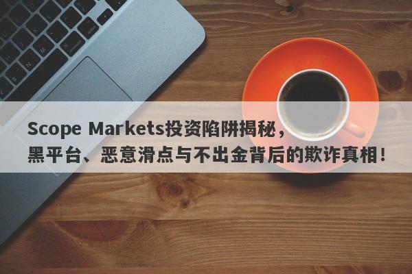 Scope Markets投资陷阱揭秘，黑平台、恶意滑点与不出金背后的欺诈真相！-第1张图片-要懂汇