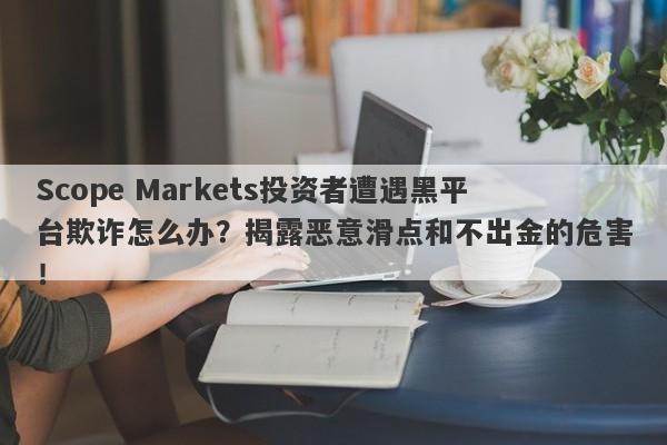 Scope Markets投资者遭遇黑平台欺诈怎么办？揭露恶意滑点和不出金的危害！-第1张图片-要懂汇