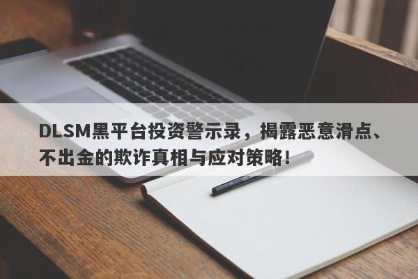 DLSM黑平台投资警示录，揭露恶意滑点、不出金的欺诈真相与应对策略！-第1张图片-要懂汇